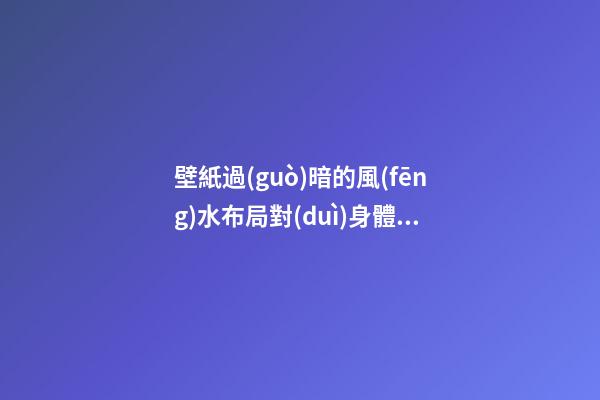 壁紙過(guò)暗的風(fēng)水布局對(duì)身體好嗎 壁紙過(guò)于暗要怎么化解